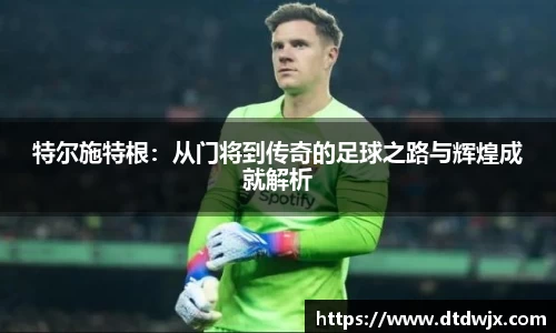 特尔施特根：从门将到传奇的足球之路与辉煌成就解析