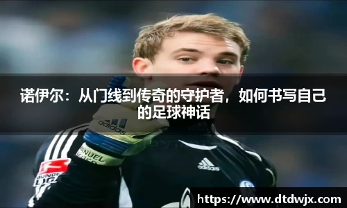 诺伊尔：从门线到传奇的守护者，如何书写自己的足球神话