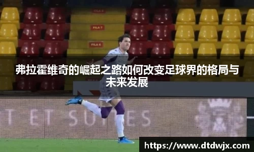 弗拉霍维奇的崛起之路如何改变足球界的格局与未来发展