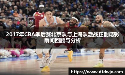 2017年CBA季后赛北京队与上海队激战正酣精彩瞬间回顾与分析