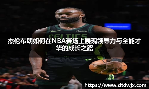 杰伦布朗如何在NBA赛场上展现领导力与全能才华的成长之路