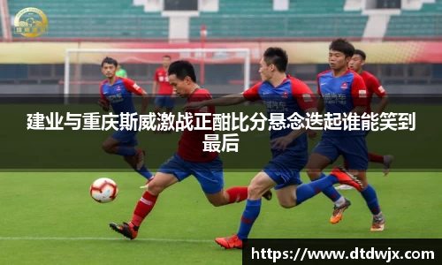 建业与重庆斯威激战正酣比分悬念迭起谁能笑到最后