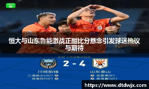 恒大与山东鲁能激战正酣比分悬念引发球迷热议与期待